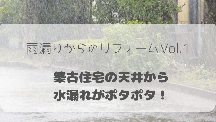 雨漏りからのリフォームVol.1築古住宅の天井から水漏れがポタポタ！