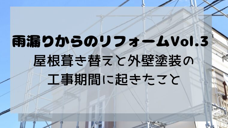 雨漏りからのリフォームVol.3 屋根葺き替えと外壁塗装の工事期間に起きたこと